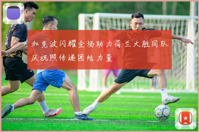 加克波闪耀全场助力荷兰大胜同队庆祝照传递团结力量