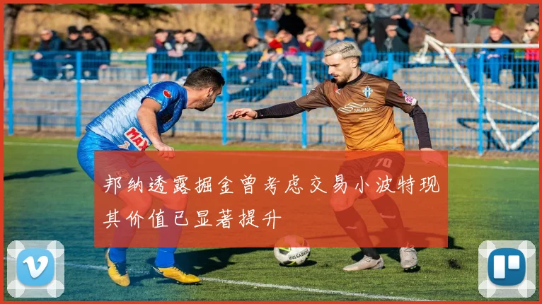 邦纳透露掘金曾考虑交易小波特现其价值已显著提升