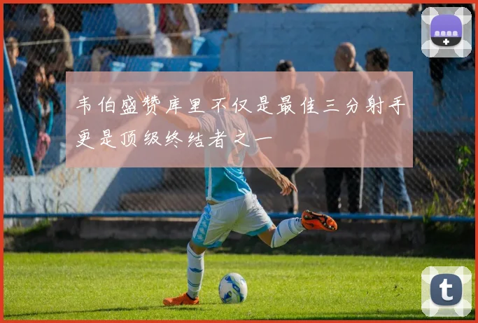 韦伯盛赞库里不仅是最佳三分射手更是顶级终结者之一