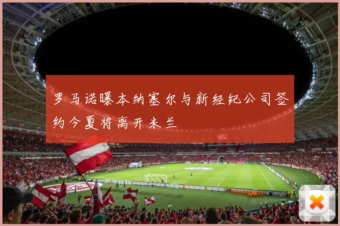 罗马诺曝本纳塞尔与新经纪公司签约今夏将离开米兰