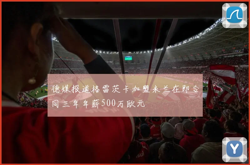 德媒报道格雷茨卡加盟米兰在即合同三年年薪500万欧元