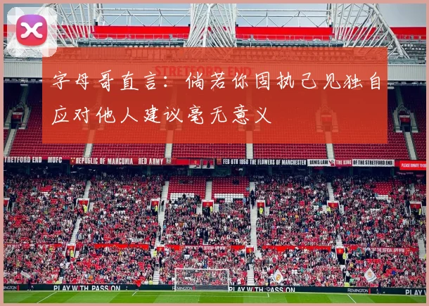 字母哥直言：倘若你固执己见独自应对他人建议毫无意义