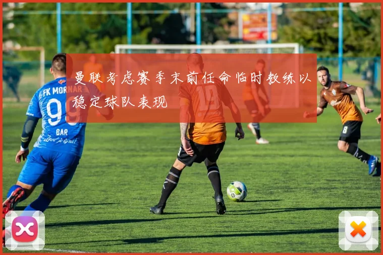 曼联考虑赛季末前任命临时教练以稳定球队表现
