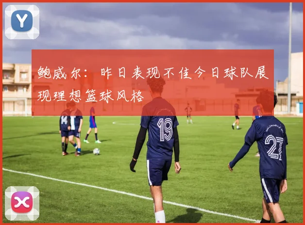 鲍威尔：昨日表现不佳今日球队展现理想篮球风格