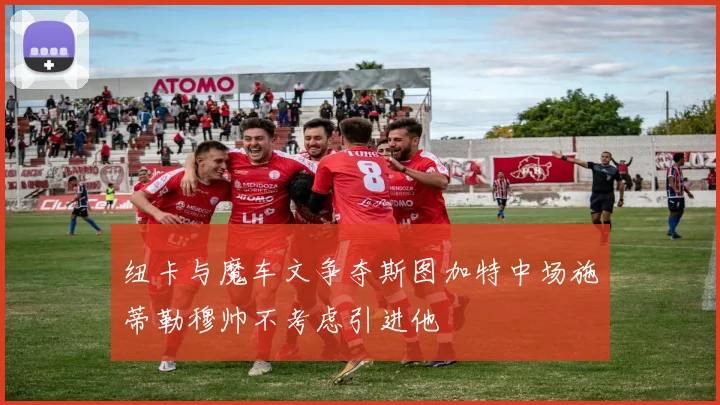 纽卡与魔车文争夺斯图加特中场施蒂勒穆帅不考虑引进他