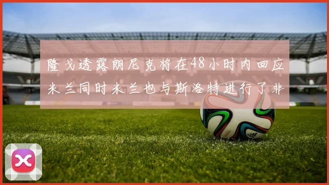 隆戈透露朗尼克将在48小时内回应米兰同时米兰也与斯洛特进行了非正式接触
