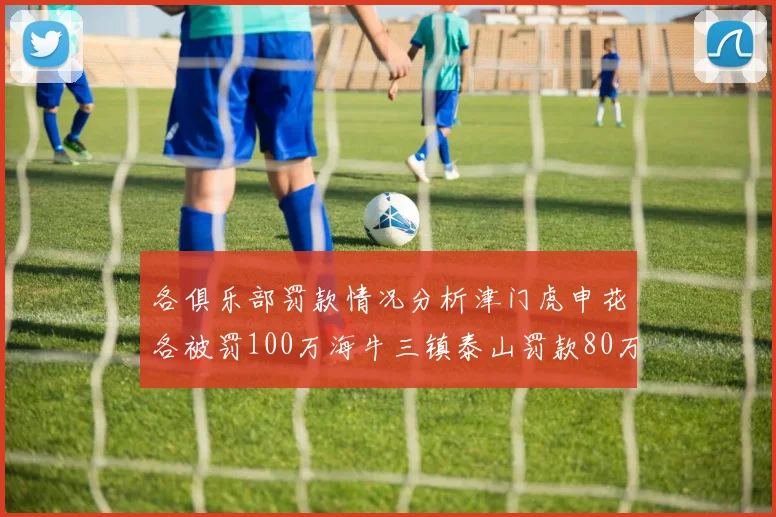 各俱乐部罚款情况分析津门虎申花各被罚100万海牛三镇泰山罚款80万