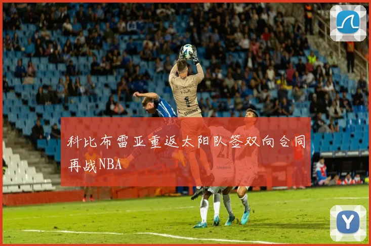 科比布雷亚重返太阳队签双向合同再战NBA