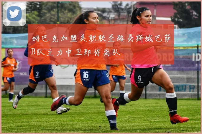 姆巴克加盟美职联圣路易斯城巴萨B队主力中卫即将离队