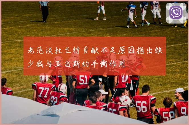 老范谈杜兰特贡献不足原因指出缺少我与亚当斯的平衡作用