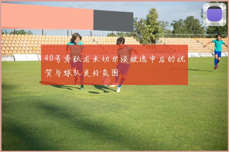 40号秀狄龙米切尔谈被选中后的祝贺与球队良好氛围