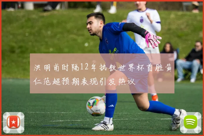 洪明甫时隔12年执教世界杯首胜黄仁范超预期表现引发热议