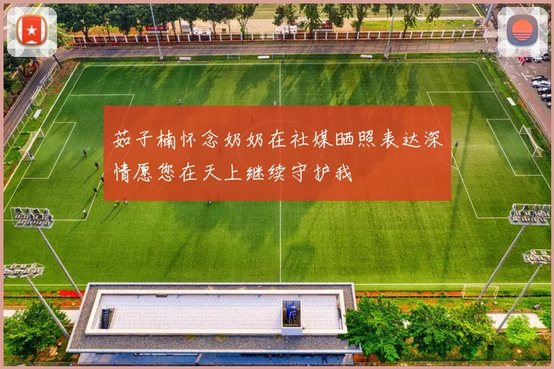 茹子楠怀念奶奶在社媒晒照表达深情愿您在天上继续守护我