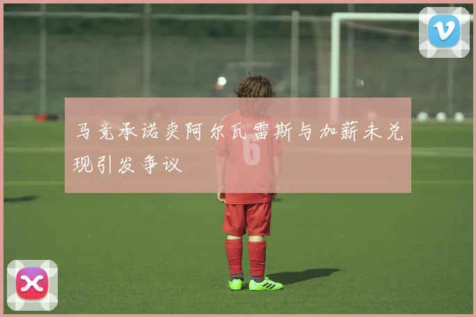 马竞承诺卖阿尔瓦雷斯与加薪未兑现引发争议