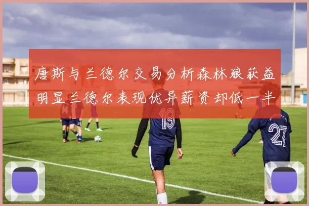 唐斯与兰德尔交易分析森林狼获益明显兰德尔表现优异薪资却低一半