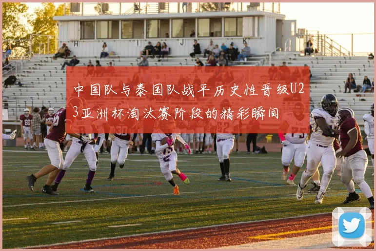 中国队与泰国队战平历史性晋级U23亚洲杯淘汰赛阶段的精彩瞬间