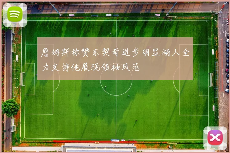 詹姆斯称赞东契奇进步明显湖人全力支持他展现领袖风范