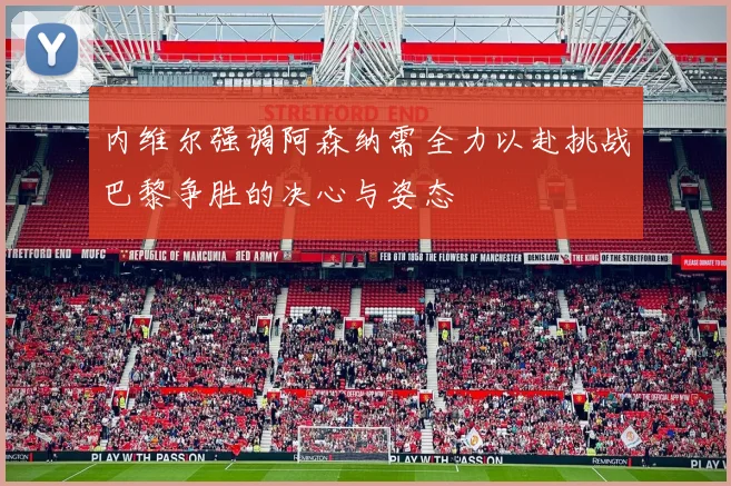 内维尔强调阿森纳需全力以赴挑战巴黎争胜的决心与姿态