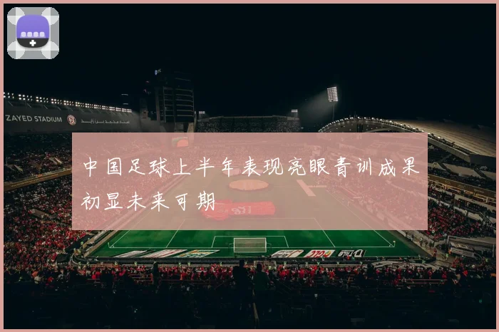 中国足球上半年表现亮眼青训成果初显未来可期