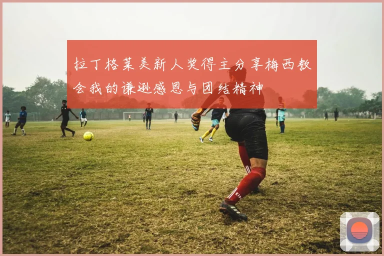 拉丁格莱美新人奖得主分享梅西教会我的谦逊感恩与团结精神