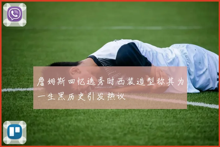 詹姆斯回忆选秀时西装造型称其为一生黑历史引发热议