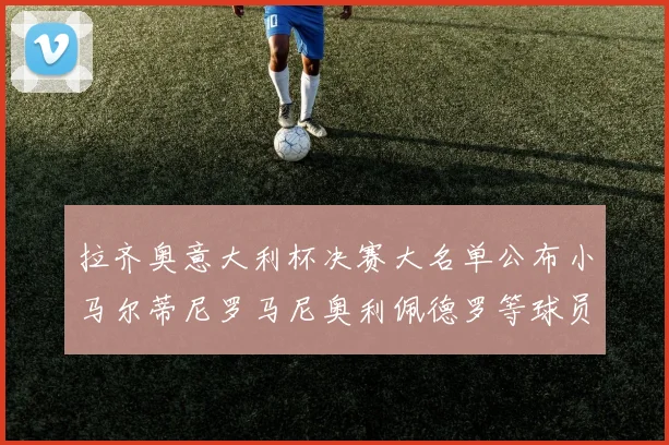拉齐奥意大利杯决赛大名单公布小马尔蒂尼罗马尼奥利佩德罗等球员入选