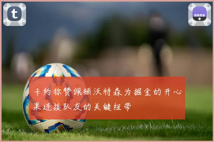 卡约称赞佩顿沃特森为掘金的开心果连接队友的关键纽带