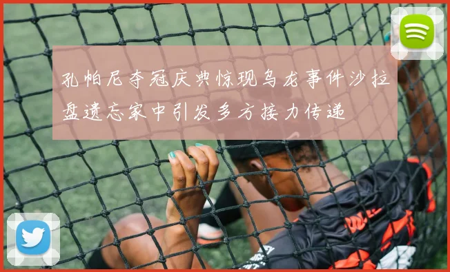 孔帕尼夺冠庆典惊现乌龙事件沙拉盘遗忘家中引发多方接力传递