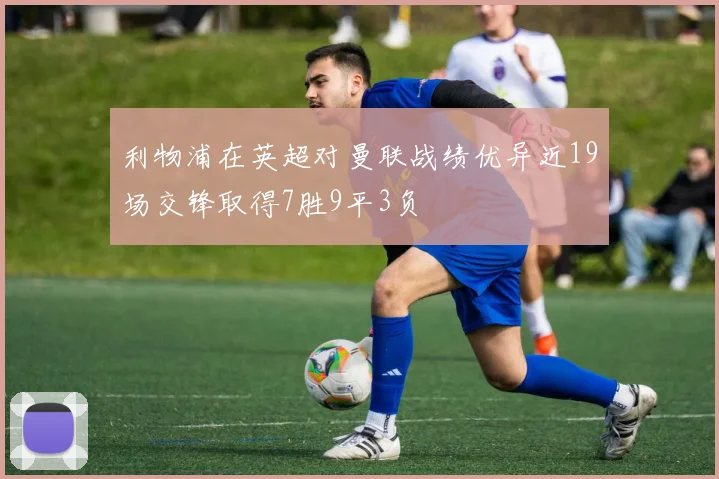 利物浦在英超对曼联战绩优异近19场交锋取得7胜9平3负