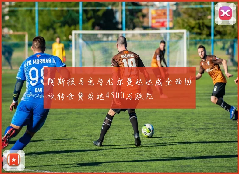 阿斯报马竞与尤尔曼达达成全面协议转会费或达4500万欧元