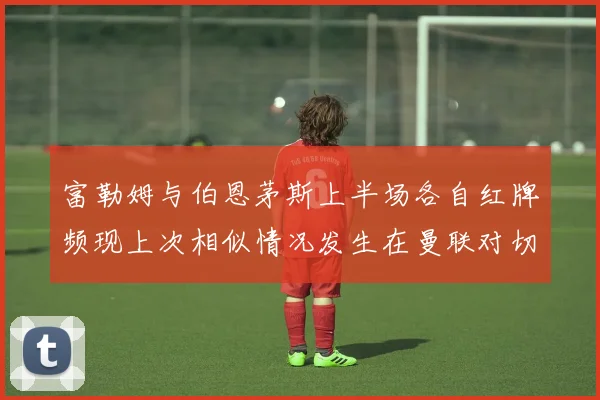 富勒姆与伯恩茅斯上半场各自红牌频现上次相似情况发生在曼联对切尔西