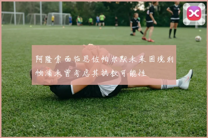 阿隆索面临恩佐帕尔默未来困境利物浦未曾考虑其执教可能性