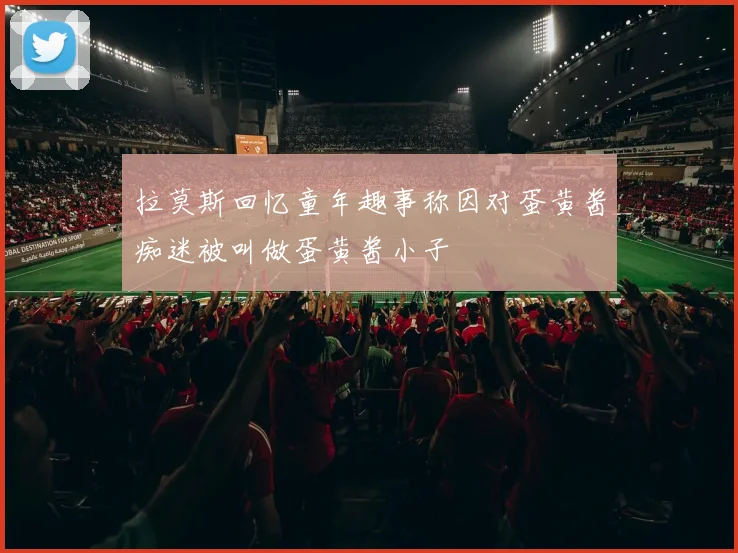 拉莫斯回忆童年趣事称因对蛋黄酱痴迷被叫做蛋黄酱小子