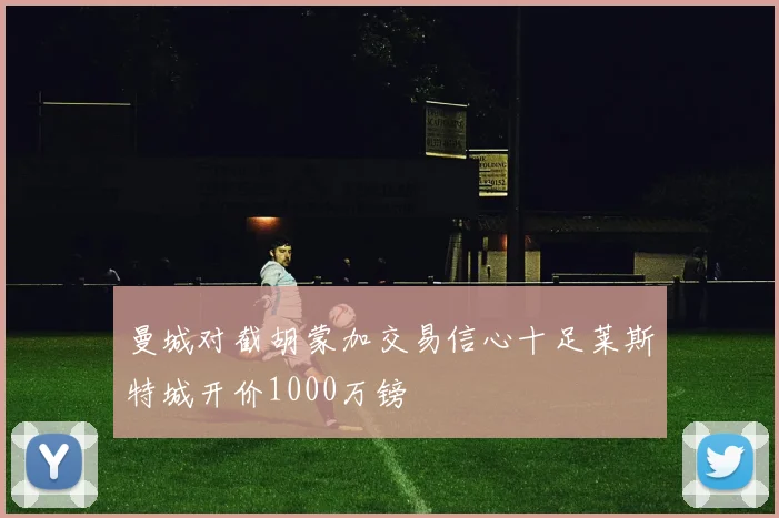 曼城对截胡蒙加交易信心十足莱斯特城开价1000万镑