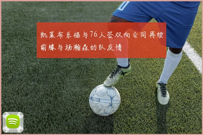 凯莱布乐福与76人签双向合同再续前缘与杨瀚森的队友情